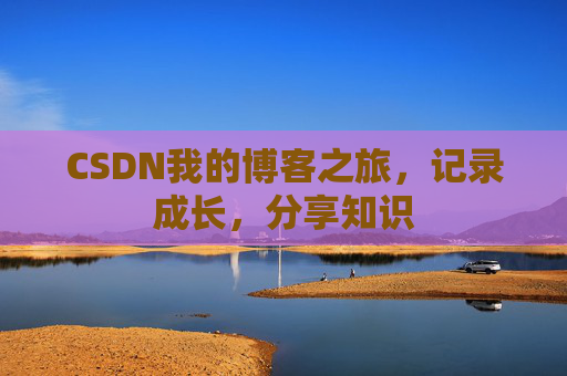 CSDN我的博客之旅,记录成长,分享知识 CSDN我的博客之旅,记录成长,分享知识